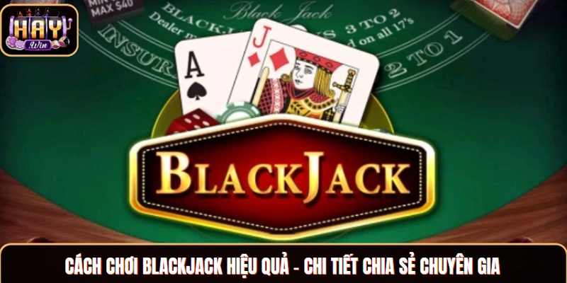 Cách chơi Blackjack hiệu quả - chi tiết chia sẻ chuyên gia