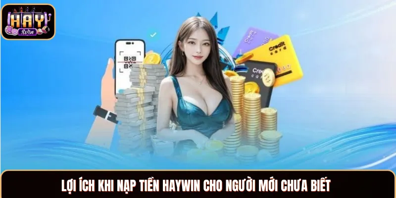 Nạp Tiền Haywin - Hướng Dẫn Gửi Vốn Cực Kỳ Nhanh Chóng Lợi ích khi bạn thực hiện gửi tiền vào nhà cái