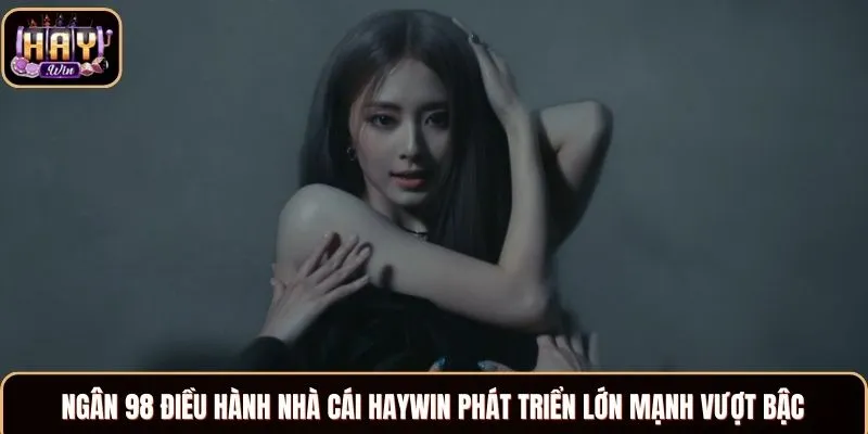 Ngân 98 - CEO Tài Giỏi, Thông Minh Điều Hành Haywin Ngân 98 điều hành nhà cái Haywin phát triển lớn mạnh vượt bậc