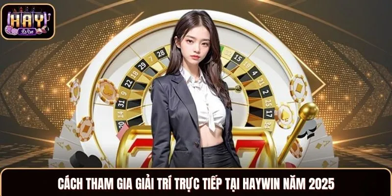 Cách tham gia giải trí trực tiếp tại Haywin năm 2025